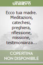 Ecco tua madre. Meditazioni, catechesi, preghiera, riflessione, missione, testimonianza...