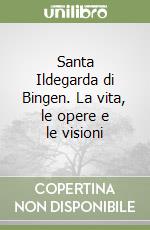 Santa Ildegarda di Bingen. La vita, le opere e le visioni libro