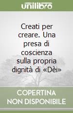 Creati per creare. Una presa di coscienza sulla propria dignità di «Dèi» libro