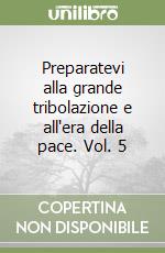 Preparatevi alla grande tribolazione e all'era della pace. Vol. 5 libro