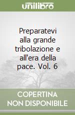 Preparatevi alla grande tribolazione e all'era della pace. Vol. 6 libro