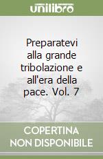 Preparatevi alla grande tribolazione e all'era della pace. Vol. 7 libro