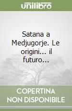 Satana a Medjugorje. Le origini... il futuro... libro