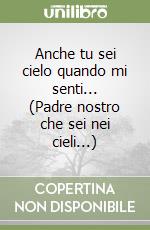 Anche tu sei cielo quando mi senti... (Padre nostro che sei nei cieli...)