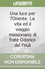 Una luce per l'Oriente. La vita ed il viaggio missionario di frate Odorico del Friuli libro