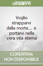 Voglio strapparvi dalla morte... e portarvi nella vera vita eterna libro