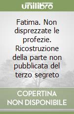 Fatima. Non disprezzate le profezie. Ricostruzione della parte non pubblicata del terzo segreto