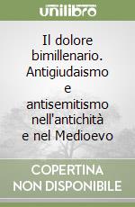 Il dolore bimillenario. Antigiudaismo e antisemitismo nell'antichità e nel Medioevo libro