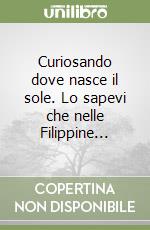 Curiosando dove nasce il sole. Lo sapevi che nelle Filippine... libro