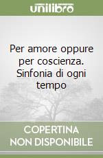 Per amore oppure per coscienza. Sinfonia di ogni tempo libro