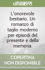 L'onorevole bestiario. Un romanzo di taglio moderno per episodi del presente e della memoria libro