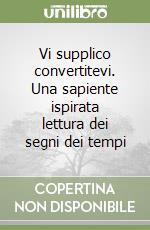 Vi supplico convertitevi. Una sapiente ispirata lettura dei segni dei tempi libro