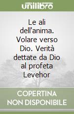 Le ali dell'anima. Volare verso Dio. Verità dettate da Dio al profeta Levehor libro