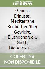 Genuss Erlausst. Mediterrane Küche bei über Gewicht, Bluthochdruck, Gicht, Diabetes u. Hohem Cholesterin