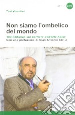 Non siamo l'ombelico del mondo. 100 editoriali sul Corriere dell'Alto Adige