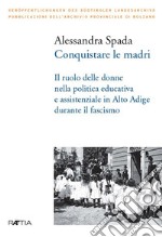 Conquistare le madri. Il ruolo delle donne nella politica educativa e assistenziale in Alto Adige durante il fascismo libro