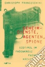 Geheim-dienste, agenten, spione. Südtirol im fadenkreuz fremder mächte