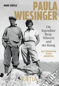 Paula Wiesinger. Die legendäre Bergführerin und der König. Kletterpartien in den Dolomiten libro
