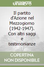 Il partito d'Azione nel Mezzogiorno (1942-1947). Con altri saggi e testimonianze