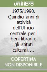 1975/1990. Quindici anni di attività dell'Ufficio centrale per i beni librari e gli istituti culturali. Mostra bibliografica libro