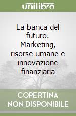 La banca del futuro. Marketing, risorse umane e innovazione finanziaria libro