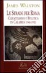 Le strade per Roma. Clientelismo e politica in Calabria libro