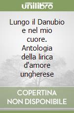 Lungo il Danubio e nel mio cuore. Antologia della lirica d'amore ungherese libro