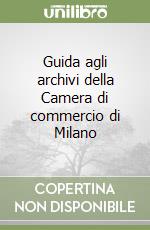 Guida agli archivi della Camera di commercio di Milano libro