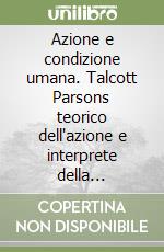 Azione e condizione umana. Talcott Parsons teorico dell'azione e interprete della modernità libro