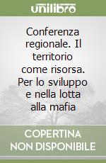 Conferenza regionale. Il territorio come risorsa. Per lo sviluppo e nella lotta alla mafia libro