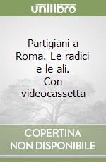 Partigiani a Roma. Le radici e le ali. Con videocassetta libro