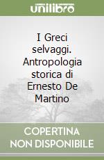 I Greci selvaggi. Antropologia storica di Ernesto De Martino libro