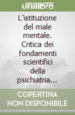 L'istituzione del male mentale. Critica dei fondamenti scientifici della psichiatria biologica libro
