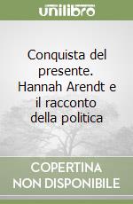 Conquista del presente. Hannah Arendt e il racconto della politica libro