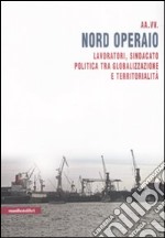 Nord operaio. Lavoratori, sindacato, politica tra globalizzazione e territorialità libro