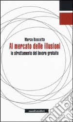 Al mercato delle illusioni. Lo sfruttamento del lavoro gratuito libro