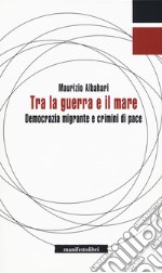 Tra la guerra e il mare. Democrazia migrante e crimini di pace libro