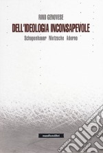 Dell'ideologia inconsapevole. Schopenhauer, Nietzsche, Adorno libro