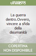 La guerra dentro.Ovvero, vincere a sfida della disumanità libro