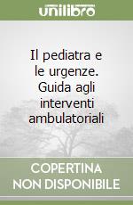 Il pediatra e le urgenze. Guida agli interventi ambulatoriali