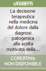 La decisione terapeutica nella medicina del dolore dalla diagnosi patogenica alla scelta motivata della terapia libro