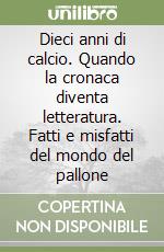 Dieci anni di calcio. Quando la cronaca diventa letteratura. Fatti e misfatti del mondo del pallone libro