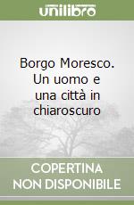 Borgo Moresco. Un uomo e una città in chiaroscuro libro