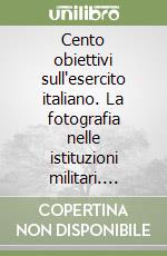 Cento obiettivi sull'esercito italiano. La fotografia nelle istituzioni militari. Ediz. illustrata libro