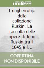 I dagherrotipi della collezione Ruskin. La raccolta delle opere di John Ruskin tra il 1845 e il 1856. Ediz. illustrata