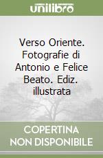 Verso Oriente. Fotografie di Antonio e Felice Beato. Ediz. illustrata