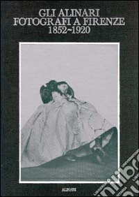 Gli Alinari fotografi a Firenze (1852-1920). Rigore e magia dei grandi fotografi fiorentini. Ediz. illustrata libro