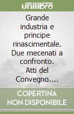 Grande industria e principe rinascimentale. Due mecenati a confronto. Atti del Convegno. Ediz. illustrata libro