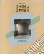 La fabbrica di immagini. L'industria italiana nella fotografia d'autore. Ediz. illustrata libro