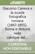 Giacomo Caneva e la scuola fotografica romana (1847-1855). Roma e dintorni nelle calotipie del Caneva. Ediz. illustrata libro